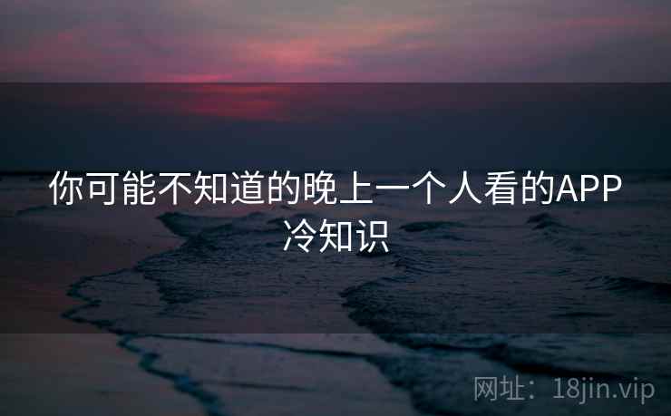 你可能不知道的晚上一个人看的APP冷知识
