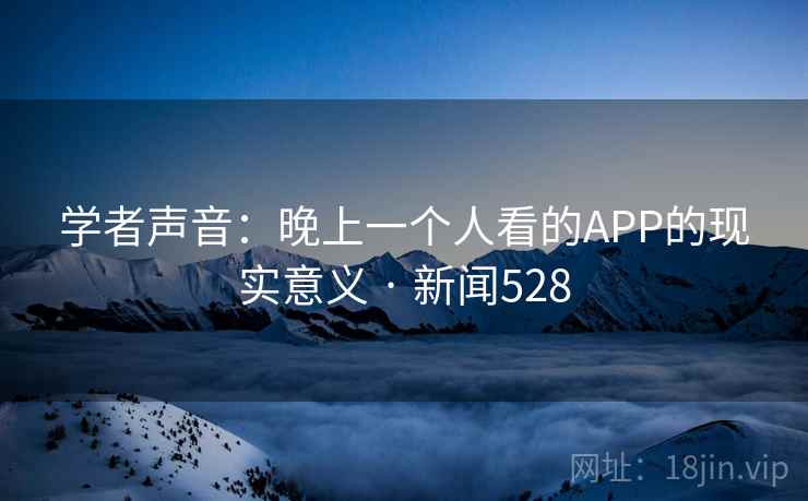 学者声音：晚上一个人看的APP的现实意义 · 新闻528