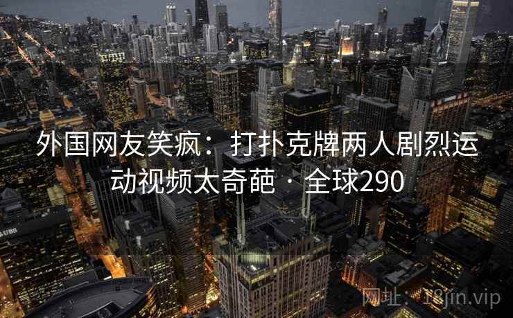 外国网友笑疯：打扑克牌两人剧烈运动视频太奇葩 · 全球290