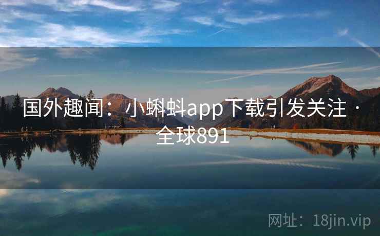 国外趣闻：小蝌蚪app下载引发关注 · 全球891