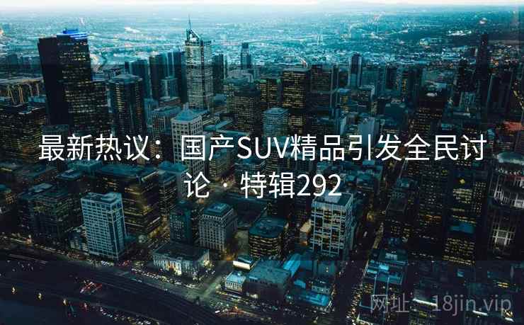 最新热议：国产SUV精品引发全民讨论 · 特辑292