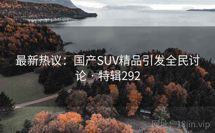 最新热议：国产SUV精品引发全民讨论 · 特辑292