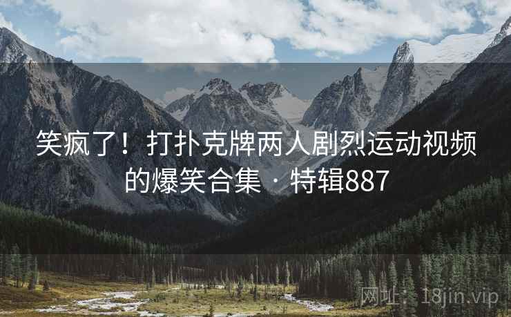 笑疯了!打扑克牌两人剧烈运动视频的爆笑合集 · 特辑887 笑疯了!打扑克牌两人剧烈运动视频的爆笑合集 · 特辑887