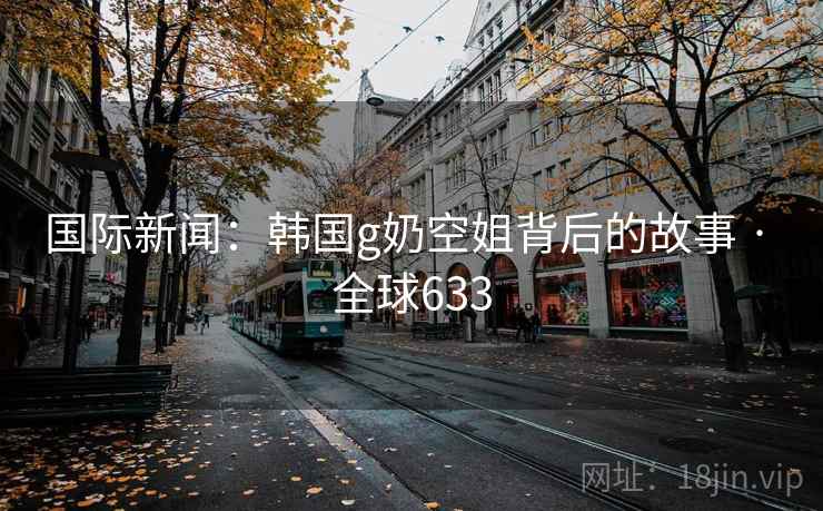 国际新闻：韩国g奶空姐背后的故事 · 全球633