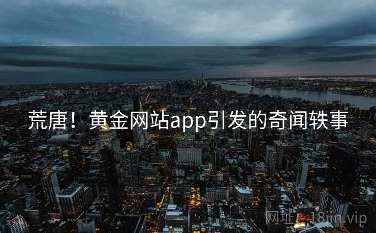 荒唐！黄金网站app引发的奇闻轶事