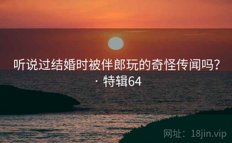 听说过结婚时被伴郎玩的奇怪传闻吗？ · 特辑64