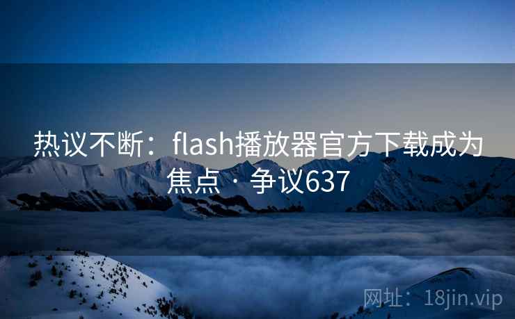 热议不断:flash播放器官方下载成为焦点 · 争议637 热议不断:flash播放器官方下载成为焦点 · 争议637