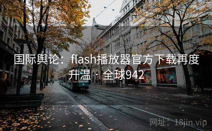 国际舆论：flash播放器官方下载再度升温 · 全球942