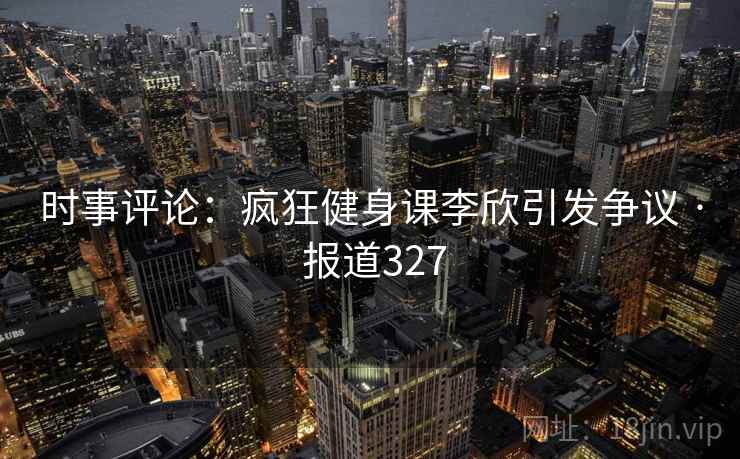 时事评论:疯狂健身课李欣引发争议 · 报道327 时事评论:疯狂健身课李欣引发争议 · 报道327