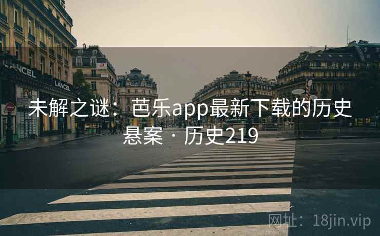 未解之谜：芭乐app最新下载的历史悬案 · 历史219