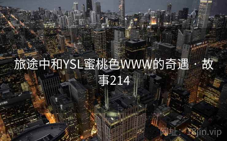旅途中和YSL蜜桃色WWW的奇遇 · 故事214