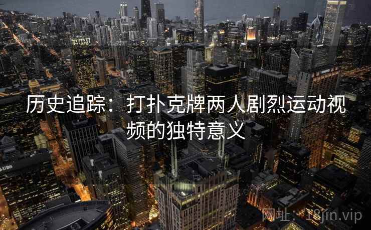 历史追踪:打扑克牌两人剧烈运动视频的独特意义 历史追踪:打扑克牌两人剧烈运动视频的独特意义