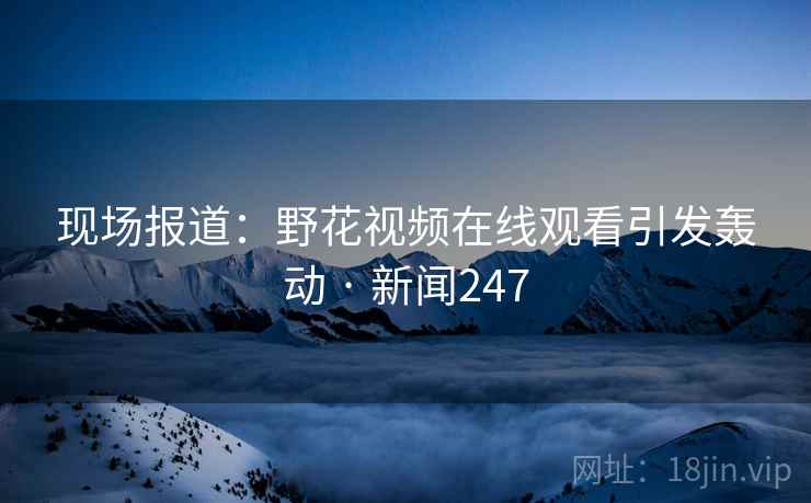 现场报道:野花视频在线观看引发轰动 · 新闻247 现场报道:野花视频在线观看引发轰动 · 新闻247