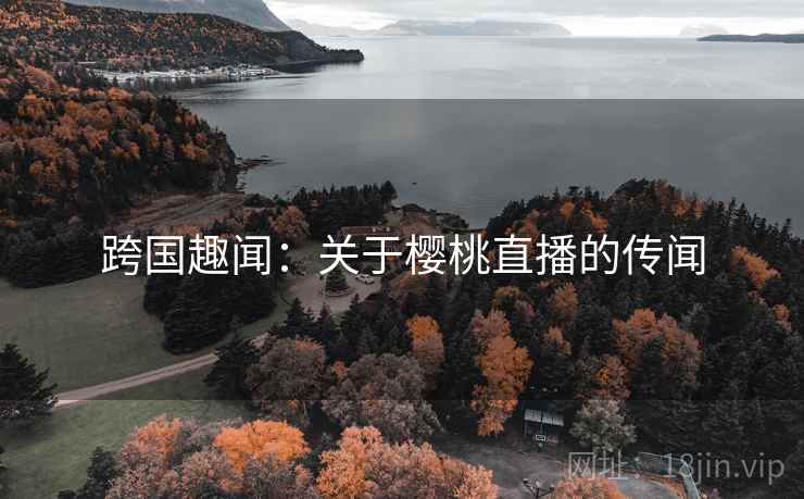 跨国趣闻：关于樱桃直播的传闻