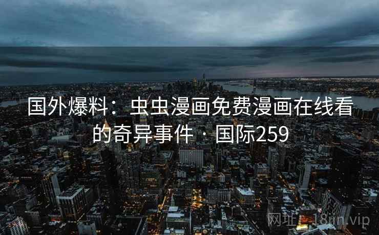 国外爆料：虫虫漫画免费漫画在线看的奇异事件 · 国际259
