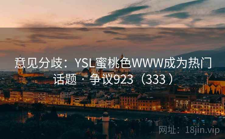 意见分歧:YSL蜜桃色WWW成为热门话题 · 争议923(333 ) 意见分歧:YSL蜜桃色WWW成为热门话题 · 争议923(333 )