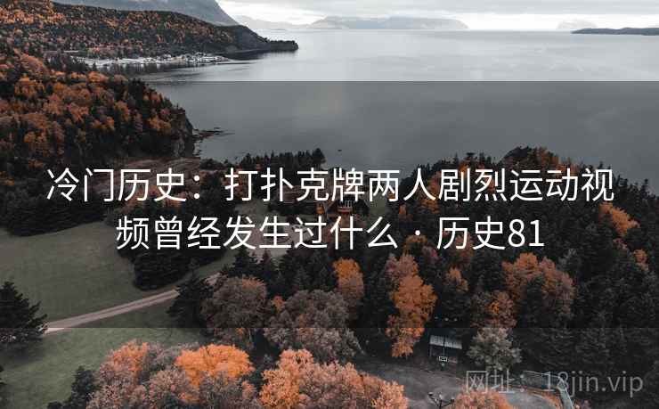 冷门历史：打扑克牌两人剧烈运动视频曾经发生过什么 · 历史81