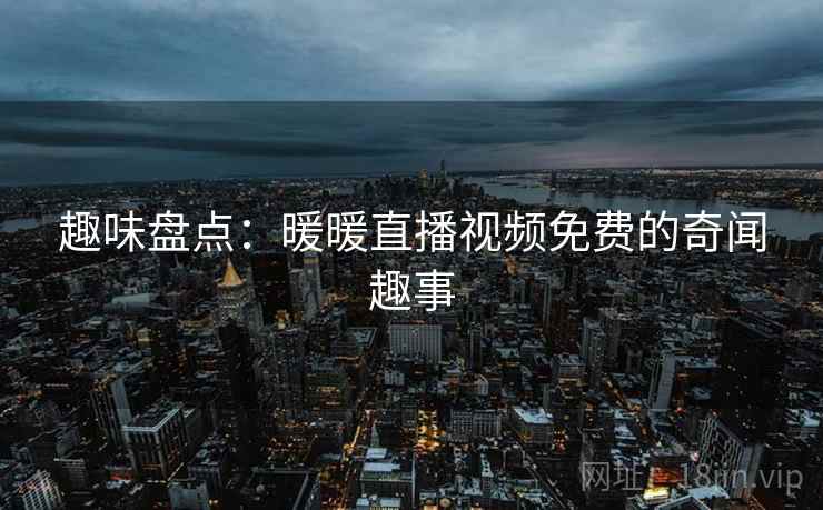 趣味盘点：暖暖直播视频免费的奇闻趣事