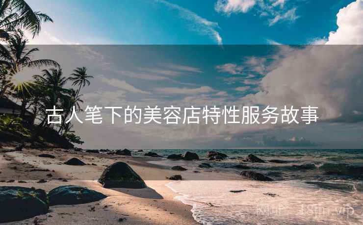 古人笔下的美容店特性服务故事