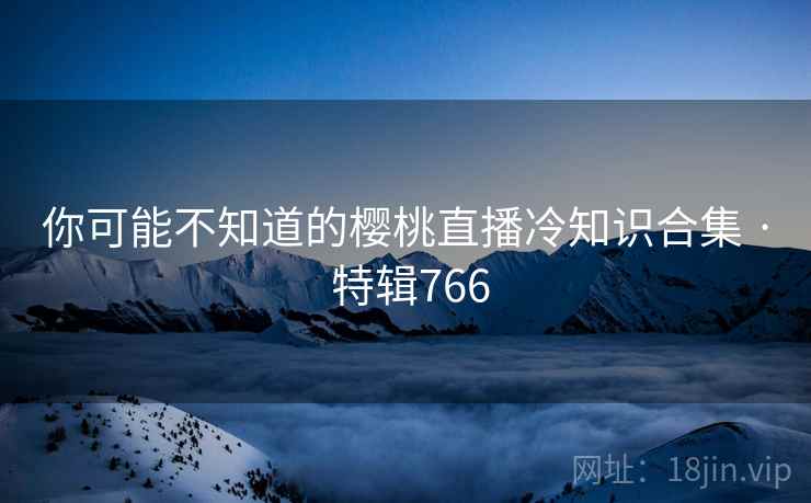 你可能不知道的樱桃直播冷知识合集 · 特辑766