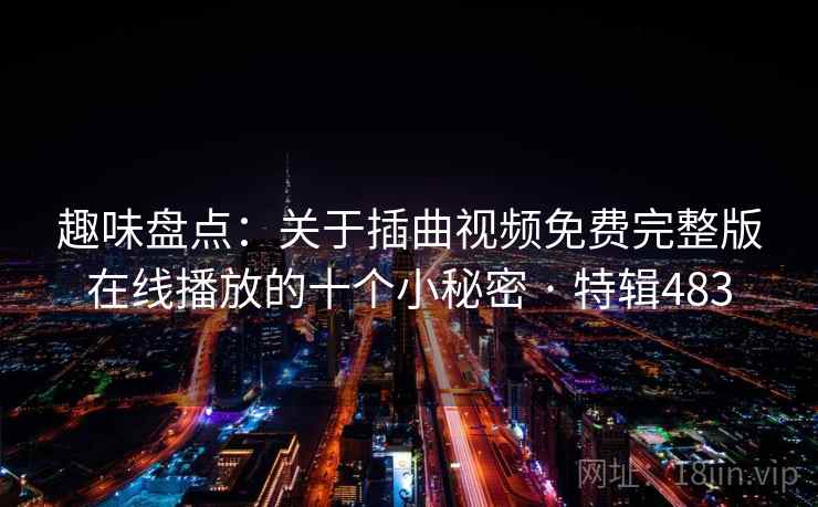 趣味盘点：关于插曲视频免费完整版在线播放的十个小秘密 · 特辑483