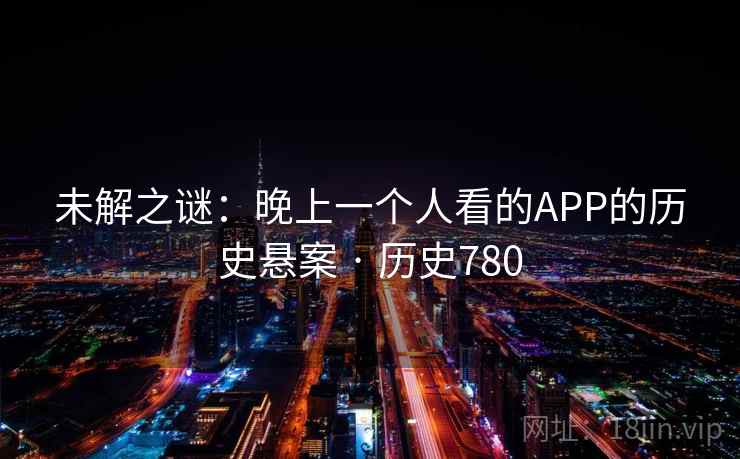 未解之谜：晚上一个人看的APP的历史悬案 · 历史780