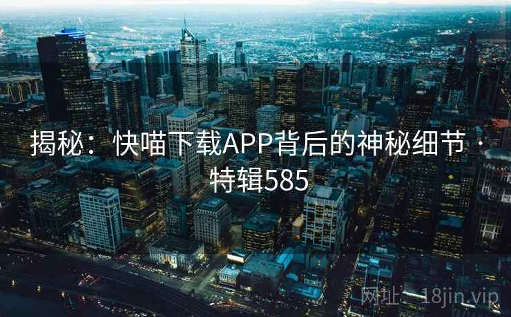 揭秘:快喵下载APP背后的神秘细节 · 特辑585 揭秘:快喵下载APP背后的神秘细节 · 特辑585