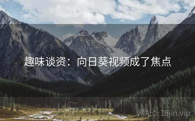 趣味谈资：向日葵视频成了焦点