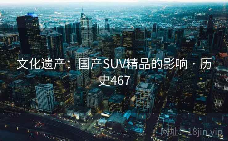文化遗产:国产SUV精品的影响 · 历史467 文化遗产:国产SUV精品的影响 · 历史467