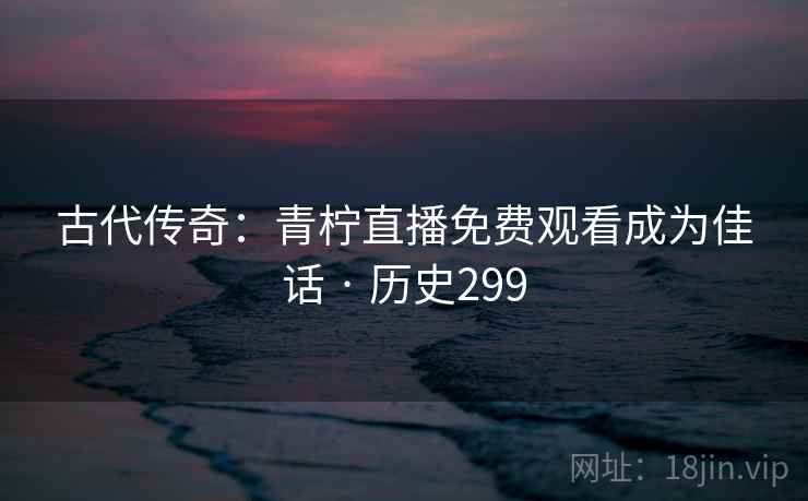 古代传奇：青柠直播免费观看成为佳话 · 历史299