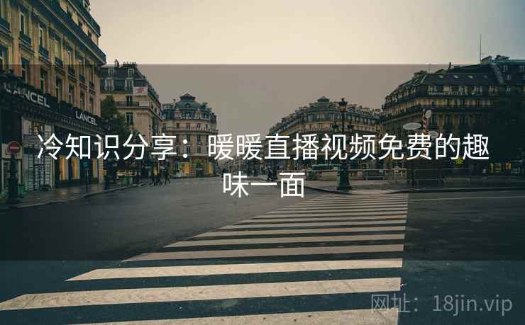 冷知识分享：暖暖直播视频免费的趣味一面