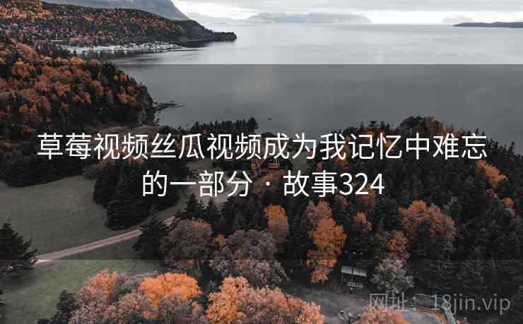 草莓视频丝瓜视频成为我记忆中难忘的一部分 · 故事324