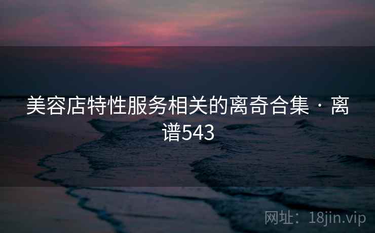 美容店特性服务相关的离奇合集 · 离谱543