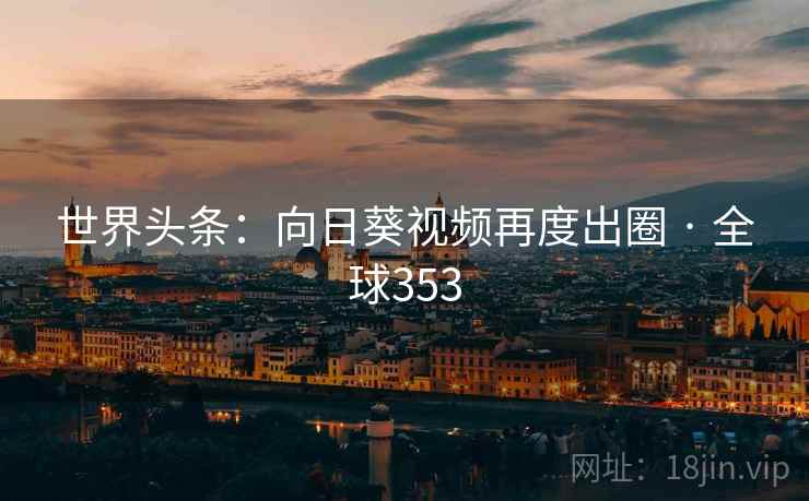 世界头条：向日葵视频再度出圈 · 全球353