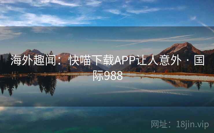海外趣闻：快喵下载APP让人意外 · 国际988