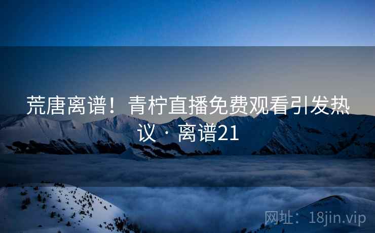 荒唐离谱！青柠直播免费观看引发热议 · 离谱21