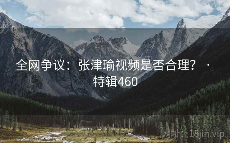 全网争议：张津瑜视频是否合理？ · 特辑460