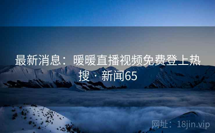 最新消息：暖暖直播视频免费登上热搜 · 新闻65