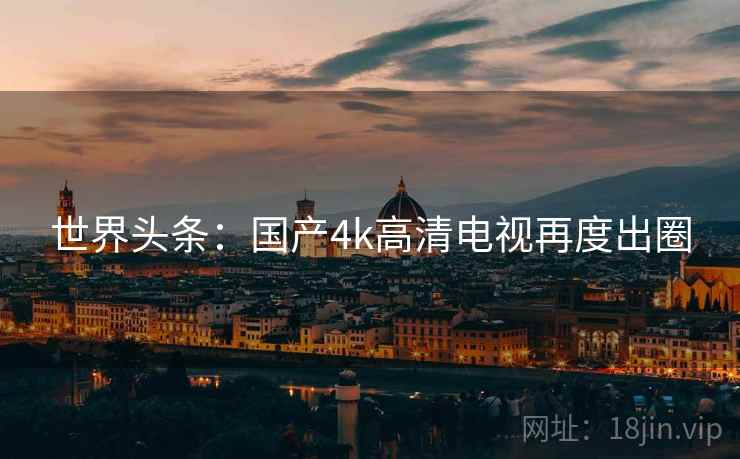 世界头条：国产4k高清电视再度出圈