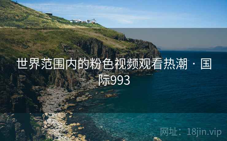 世界范围内的粉色视频观看热潮 · 国际993