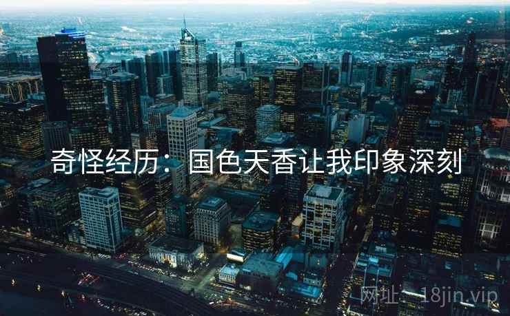 奇怪经历：国色天香让我印象深刻