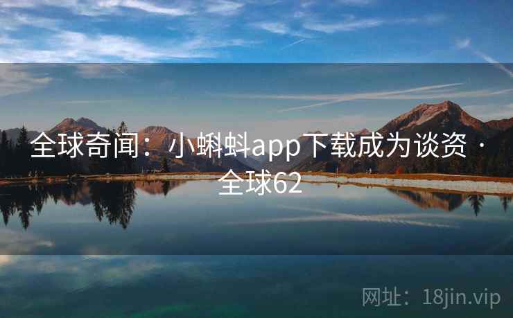 全球奇闻：小蝌蚪app下载成为谈资 · 全球62