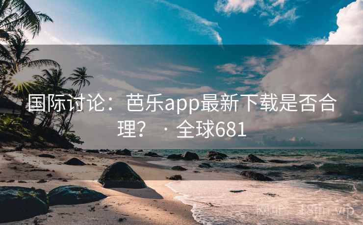 国际讨论：芭乐app最新下载是否合理？ · 全球681