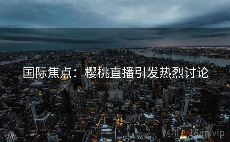 国际焦点：樱桃直播引发热烈讨论