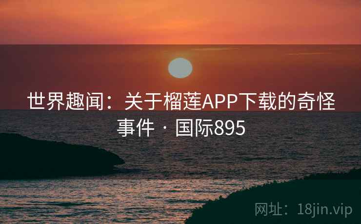 世界趣闻：关于榴莲APP下载的奇怪事件 · 国际895
