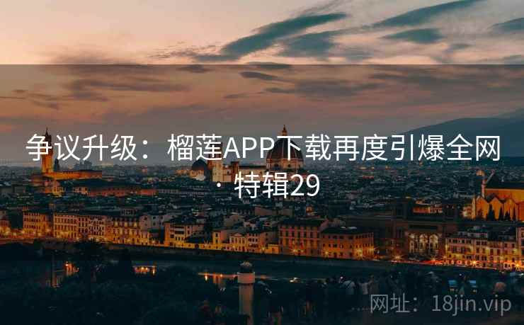 争议升级：榴莲APP下载再度引爆全网 · 特辑29