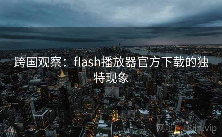 跨国观察：flash播放器官方下载的独特现象