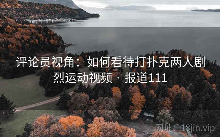 评论员视角:如何看待打扑克两人剧烈运动视频 · 报道111 评论员视角:如何看待打扑克两人剧烈运动视频 · 报道111