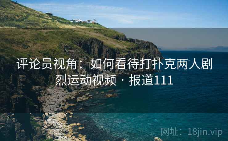 评论员视角:如何看待打扑克两人剧烈运动视频 · 报道111 评论员视角:如何看待打扑克两人剧烈运动视频 · 报道111
