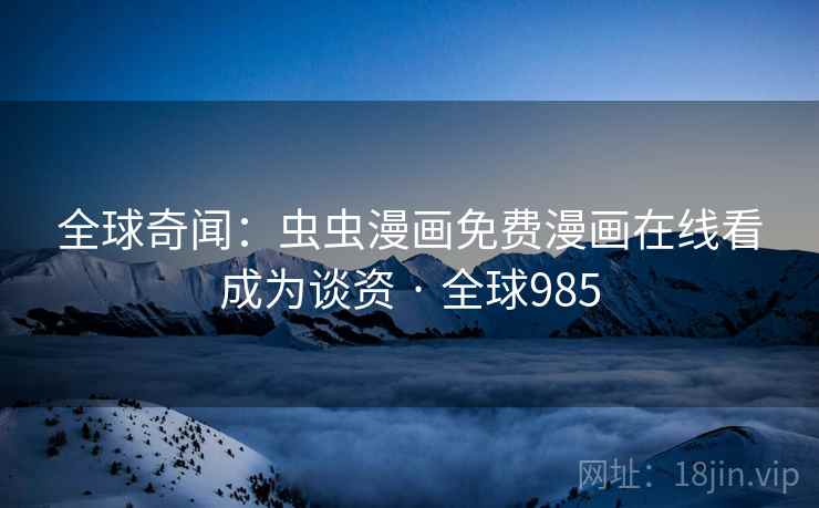 全球奇闻：虫虫漫画免费漫画在线看成为谈资 · 全球985